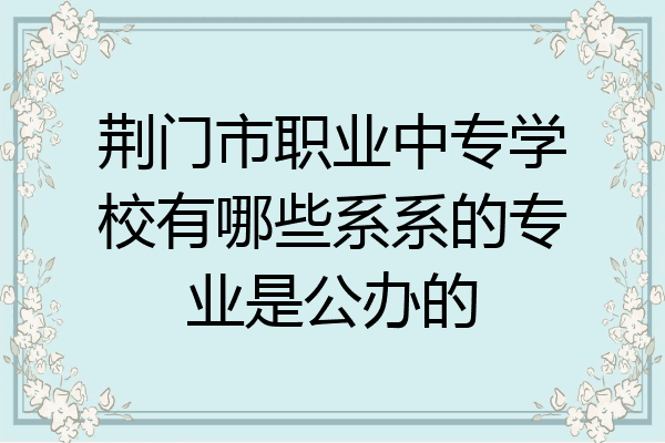 荆门市职业中专学校有哪些系系的专业是公办的
