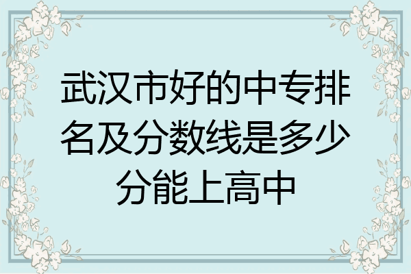 武汉市好的中专排名及分数线是多少分能上高中
