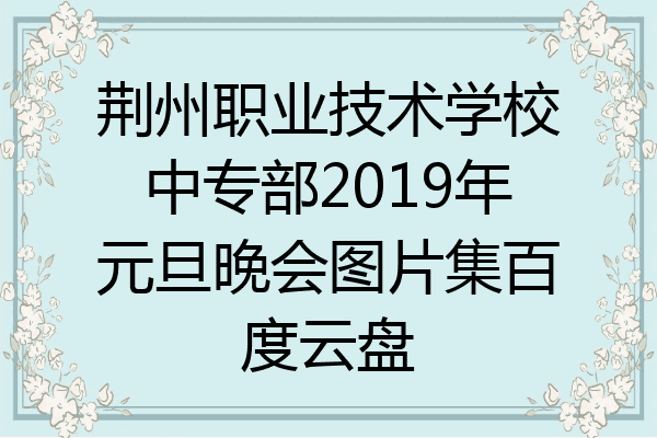 荆州职业技术学校中专部2019年元旦晚会图片集百度云盘
