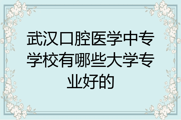 武汉口腔医学中专学校有哪些大学专业好的