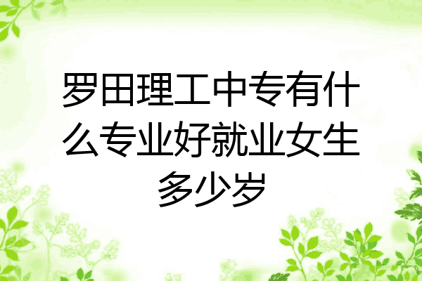 罗田理工中专有什么专业好就业女生多少岁