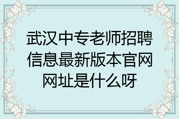 武汉中专老师招聘信息最新版本官网网址是什么呀