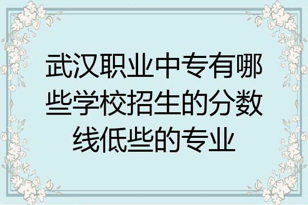 武汉职业中专有哪些学校招生的分数线低些的专业
