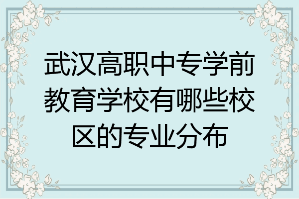 武汉高职中专学前教育学校有哪些校区的专业分布