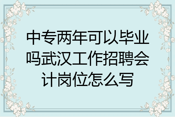 中专两年可以毕业吗武汉工作招聘会计岗位怎么写