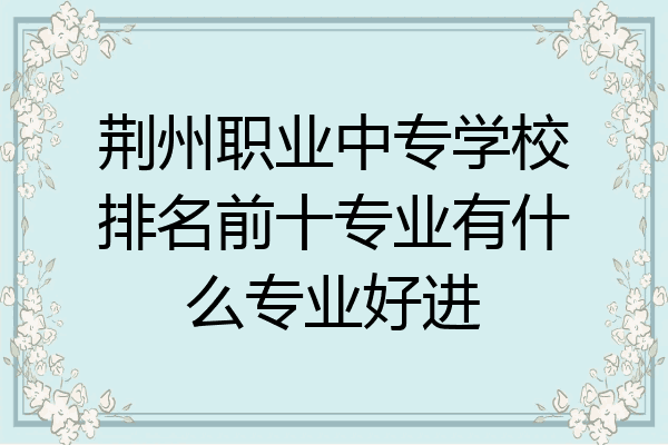 荆州职业中专学校排名前十专业有什么专业好进