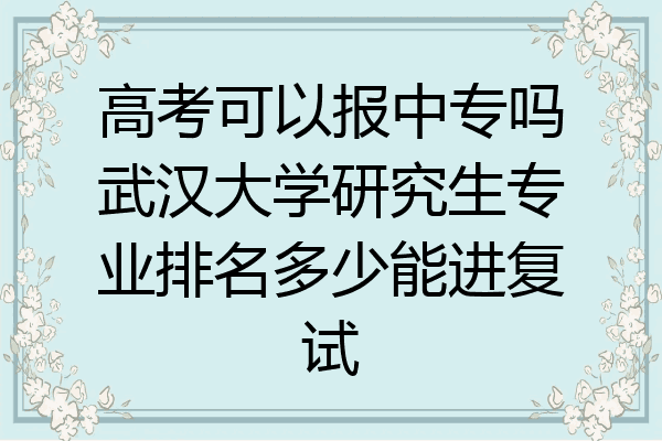 高考可以报中专吗武汉大学研究生专业排名多少能进复试