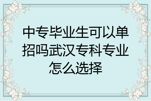 中专毕业生可以单招吗武汉专科专业怎么选择