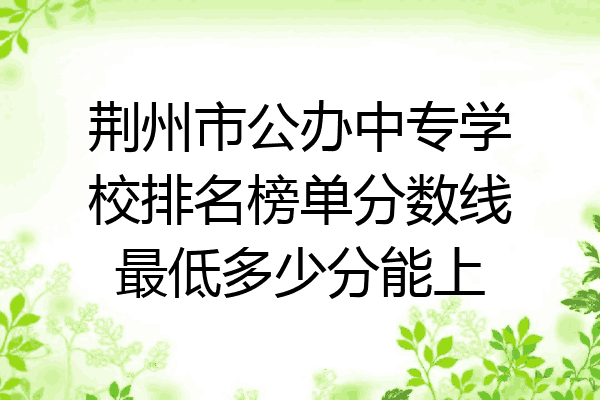 荆州市公办中专学校排名榜单分数线最低多少分能上