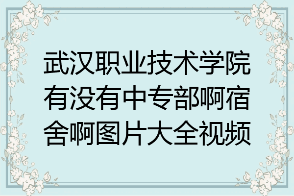 武汉职业技术学院有没有中专部啊宿舍啊图片大全视频