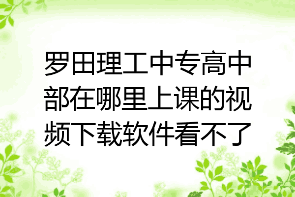 罗田理工中专高中部在哪里上课的视频下载软件看不了