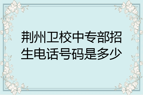荆州卫校中专部招生电话号码是多少