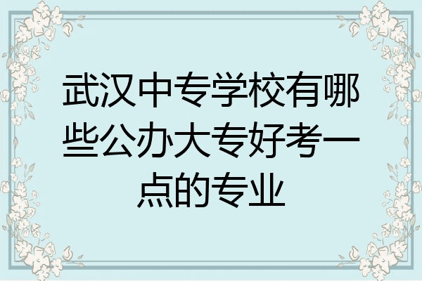 武汉中专学校有哪些公办大专好考一点的专业