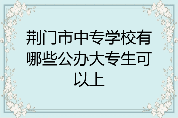 荆门市中专学校有哪些公办大专生可以上