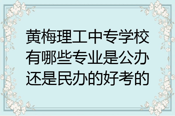 黄梅理工中专学校有哪些专业是公办还是民办的好考的