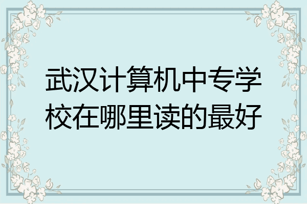 武汉计算机中专学校在哪里读的最好