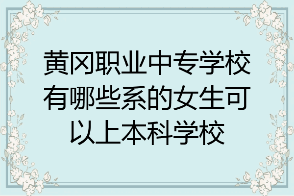 黄冈职业中专学校有哪些系的女生可以上本科学校