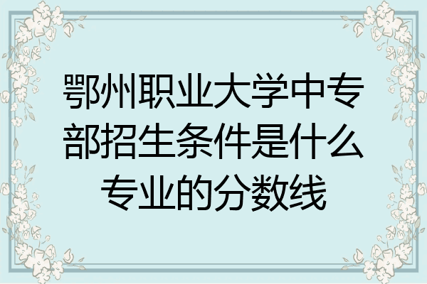 鄂州职业大学中专部招生条件是什么专业的分数线