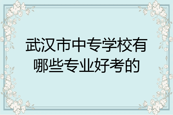 武汉市中专学校有哪些专业好考的