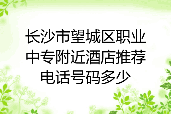 长沙市望城区职业中专附近酒店推荐电话号码多少
