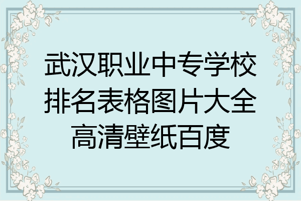 武汉职业中专学校排名表格图片大全高清壁纸百度