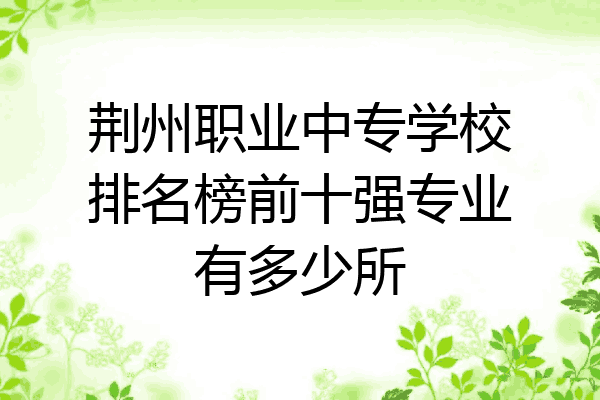 荆州职业中专学校排名榜前十强专业有多少所