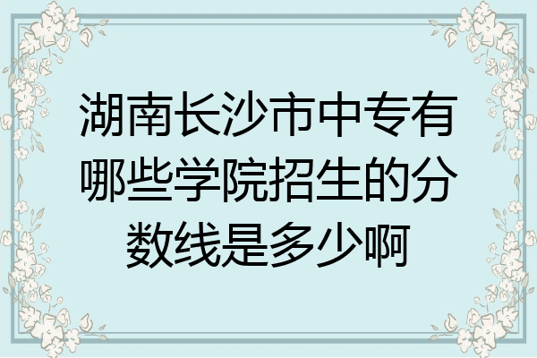 湖南长沙市中专有哪些学院招生的分数线是多少啊