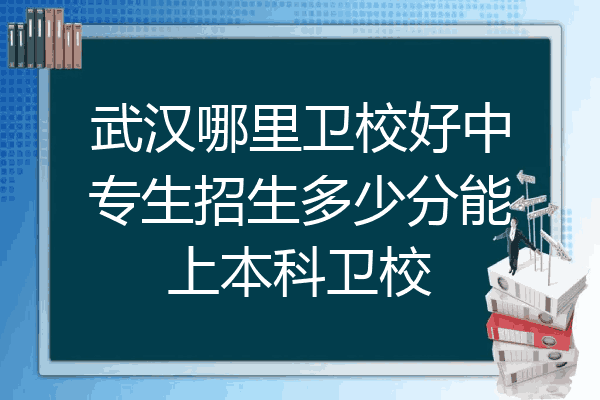 武汉哪里卫校好中专生招生多少分能上本科卫校