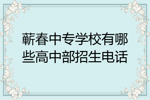 蕲春中专学校有哪些高中部招生电话