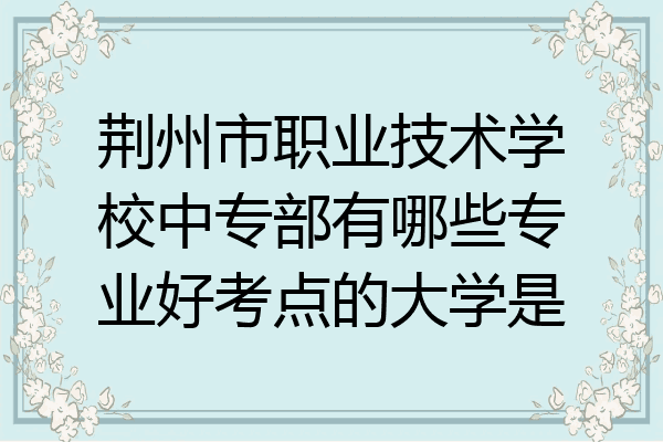 荆州市职业技术学校中专部有哪些专业好考点的大学是