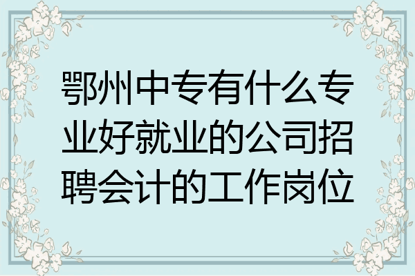 鄂州中专有什么专业好就业的公司招聘会计的工作岗位