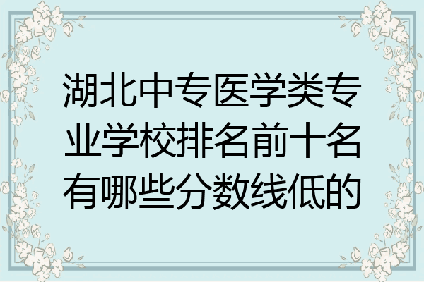 湖北中专医学类专业学校排名前十名有哪些分数线低的