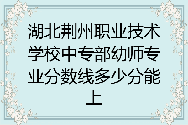 湖北荆州职业技术学校中专部幼师专业分数线多少分能上