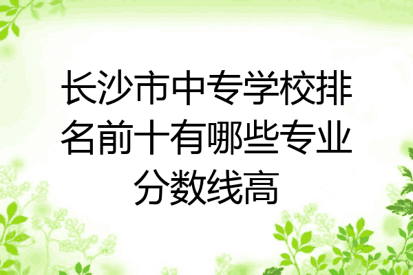 长沙市中专学校排名前十有哪些专业分数线高