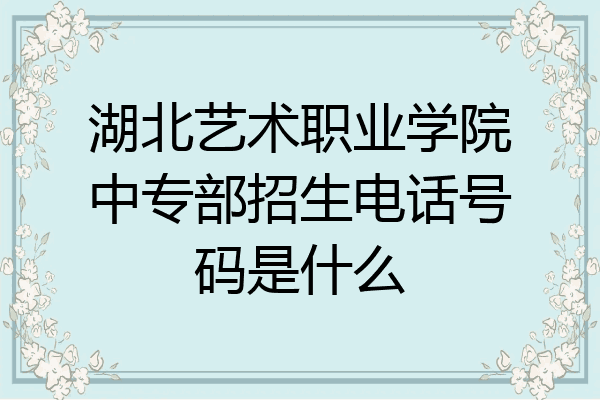湖北艺术职业学院中专部招生电话号码是什么