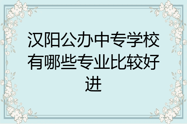 汉阳公办中专学校有哪些专业比较好进