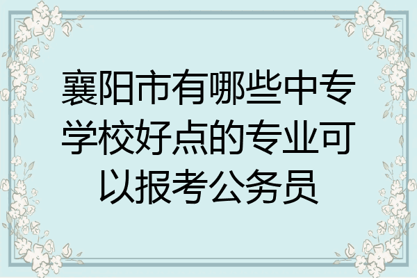 襄阳市有哪些中专学校好点的专业可以报考公务员