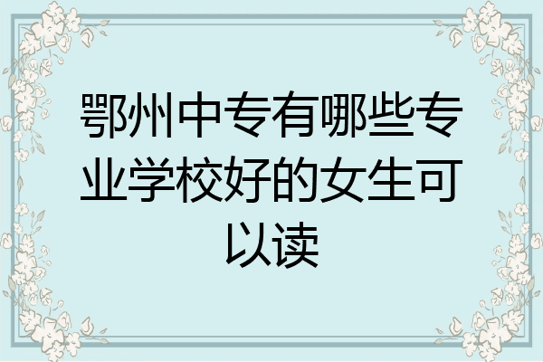 鄂州中专有哪些专业学校好的女生可以读