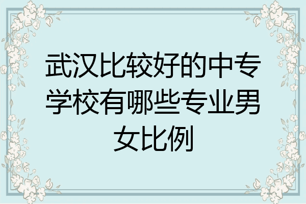 武汉比较好的中专学校有哪些专业男女比例