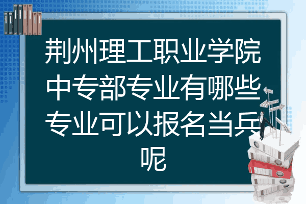 荆州理工职业学院中专部专业有哪些专业可以报名当兵呢