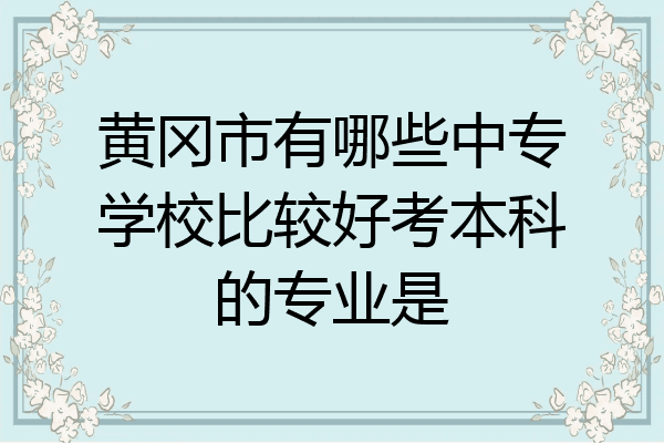 黄冈市有哪些中专学校比较好考本科的专业是