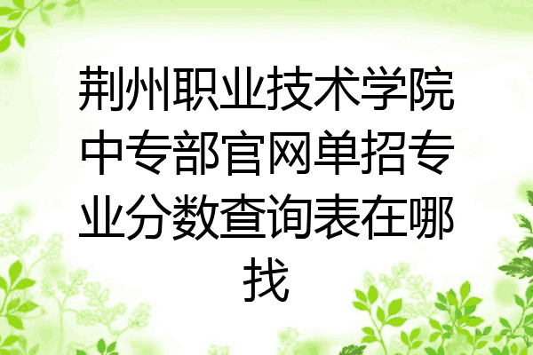 荆州职业技术学院中专部官网单招专业分数查询表在哪找