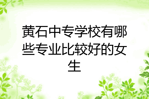 黄石中专学校有哪些专业比较好的女生