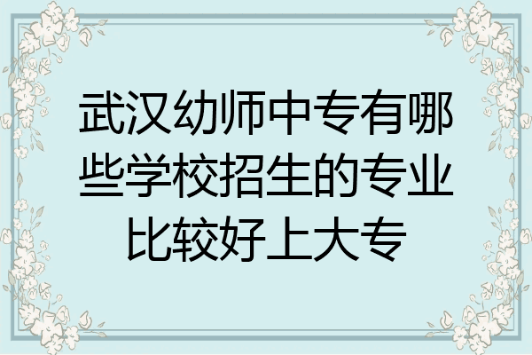 武汉幼师中专有哪些学校招生的专业比较好上大专