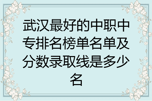 武汉最好的中职中专排名榜单名单及分数录取线是多少名