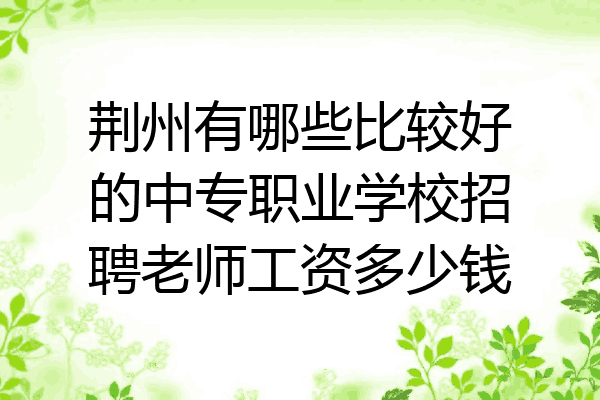 荆州有哪些比较好的中专职业学校招聘老师工资多少钱