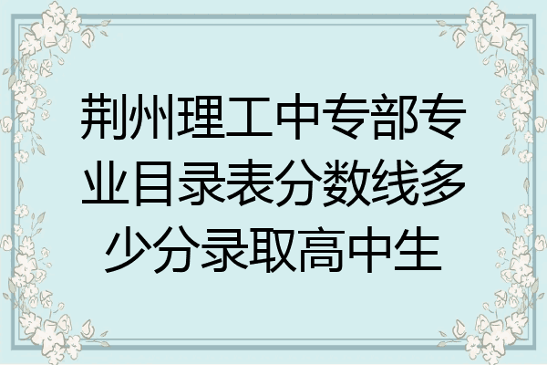 荆州理工中专部专业目录表分数线多少分录取高中生