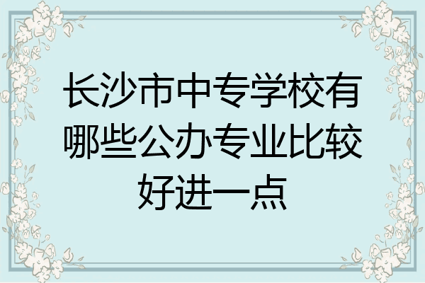 长沙市中专学校有哪些公办专业比较好进一点