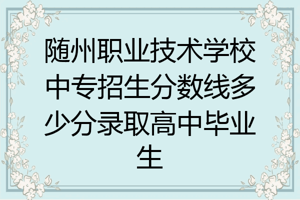 随州职业技术学校中专招生分数线多少分录取高中毕业生