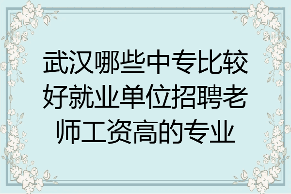 武汉哪些中专比较好就业单位招聘老师工资高的专业